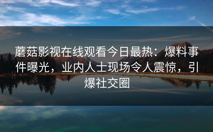 蘑菇影视在线观看今日最热：爆料事件曝光，业内人士现场令人震惊，引爆社交圈