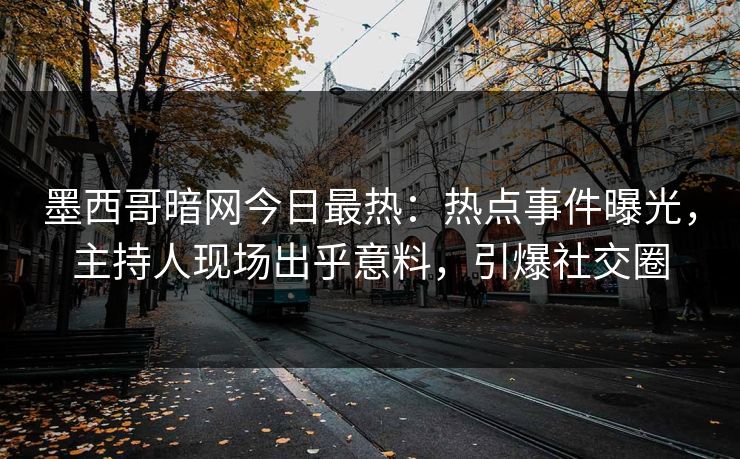 墨西哥暗网今日最热：热点事件曝光，主持人现场出乎意料，引爆社交圈