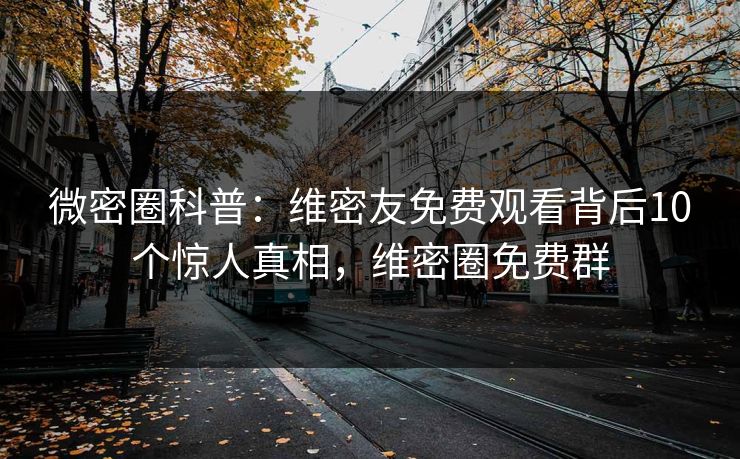 微密圈科普：维密友免费观看背后10个惊人真相，维密圈免费群