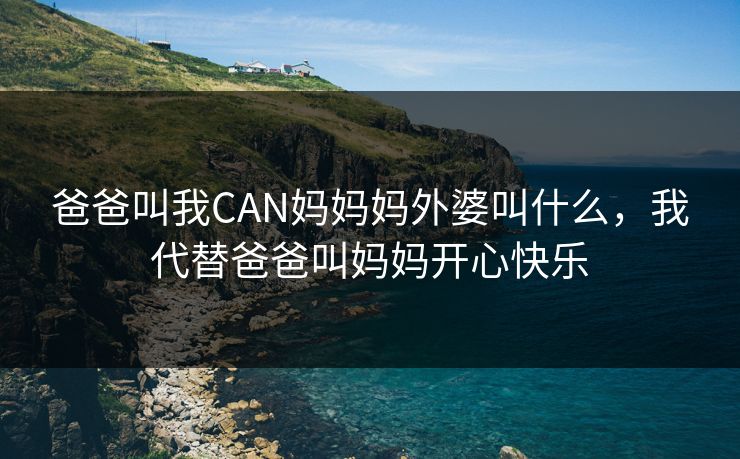 爸爸叫我CAN妈妈妈外婆叫什么，我代替爸爸叫妈妈开心快乐