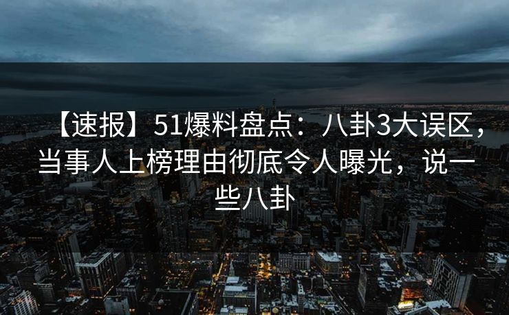 【速报】51爆料盘点：八卦3大误区，当事人上榜理由彻底令人曝光，说一些八卦