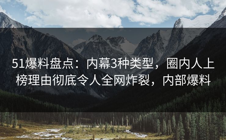 51爆料盘点:内幕3种类型,圈内人上榜理由彻底令人全网炸裂,内部爆料 51爆料盘点:内幕3种类型,圈内人上榜理由彻底令人全网炸裂,内部爆料