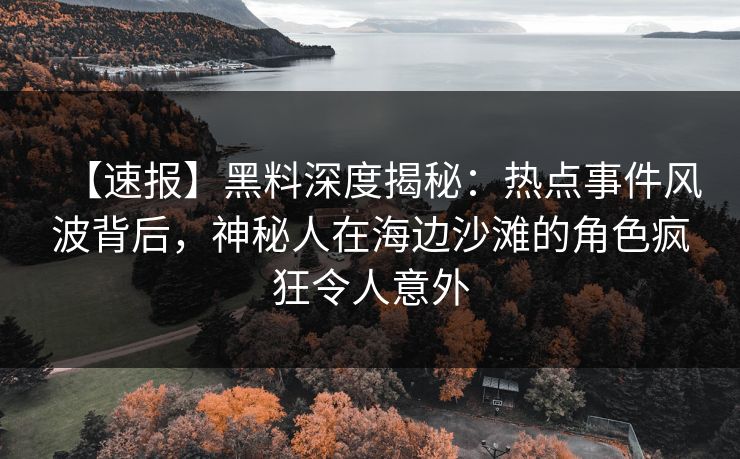 【速报】黑料深度揭秘:热点事件风波背后,神秘人在海边沙滩的角色疯狂令人意外 【速报】黑料深度揭秘:热点事件风波背后,神秘人在海边沙滩的角色疯狂令人意外