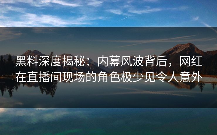黑料深度揭秘:内幕风波背后,网红在直播间现场的角色极少见令人意外 黑料深度揭秘:内幕风波背后,网红在直播间现场的角色极少见令人意外