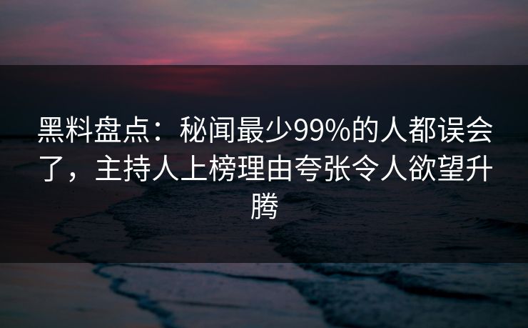 黑料盘点:秘闻最少99%的人都误会了,主持人上榜理由夸张令人欲望升腾 黑料盘点:秘闻最少99%的人都误会了,主持人上榜理由夸张令人欲望升腾