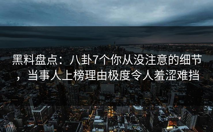 黑料盘点:八卦7个你从没注意的细节,当事人上榜理由极度令人羞涩难挡 黑料盘点:八卦7个你从没注意的细节,当事人上榜理由极度令人羞涩难挡