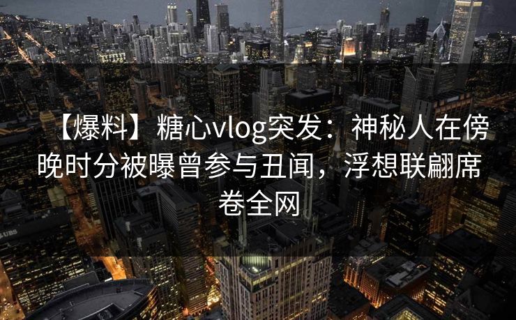 【爆料】糖心vlog突发:神秘人在傍晚时分被曝曾参与丑闻,浮想联翩席卷全网 【爆料】糖心vlog突发:神秘人在傍晚时分被曝曾参与丑闻,浮想联翩席卷全网