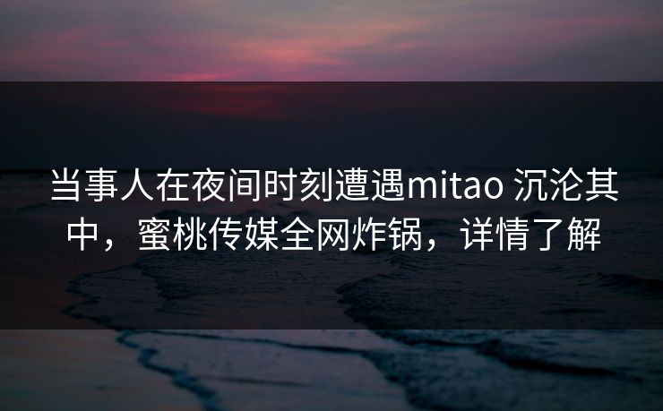 当事人在夜间时刻遭遇mitao 沉沦其中,蜜桃传媒全网炸锅,详情了解 当事人在夜间时刻遭遇mitao 沉沦其中,蜜桃传媒全网炸锅,详情了解