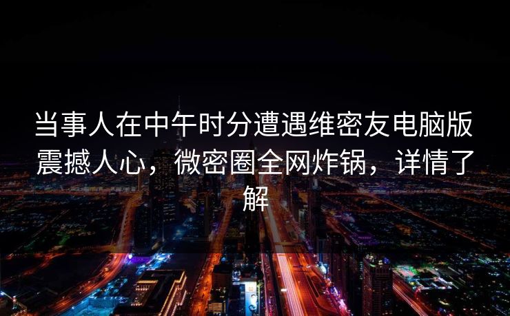 当事人在中午时分遭遇维密友电脑版 震撼人心,微密圈全网炸锅,详情了解 当事人在中午时分遭遇维密友电脑版 震撼人心,微密圈全网炸锅,详情了解