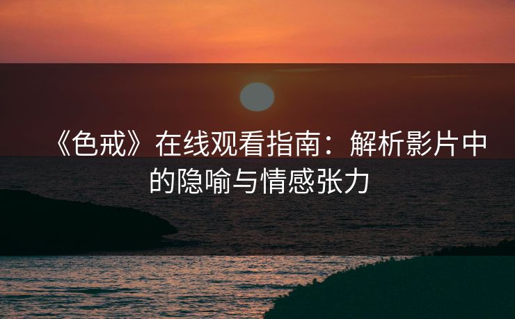 《色戒》在线观看指南:解析影片中的隐喻与情感张力 《色戒》在线观看指南:解析影片中的隐喻与情感张力