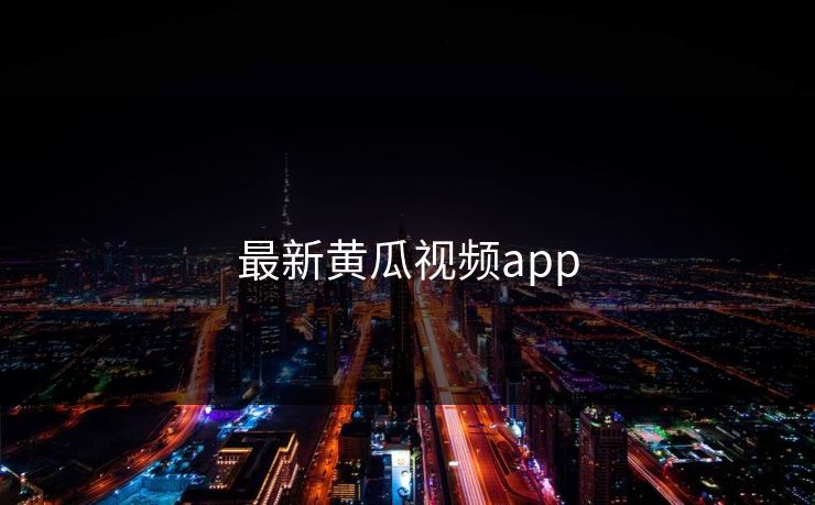 最新黄瓜视频app 最新黄瓜视频app