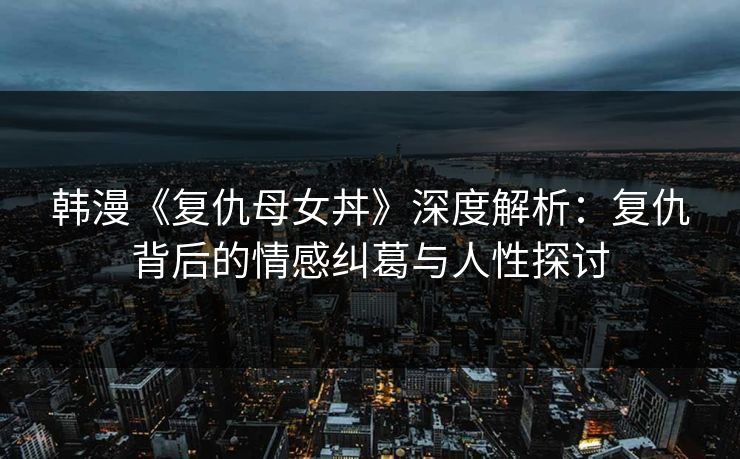 韩漫《复仇母女丼》深度解析：复仇背后的情感纠葛与人性探讨