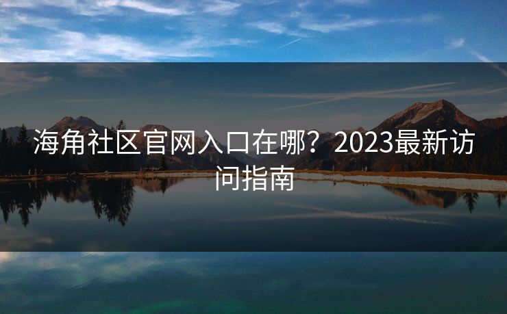 海角社区官网入口在哪?2023最新访问指南 海角社区官网入口在哪?2023最新访问指南