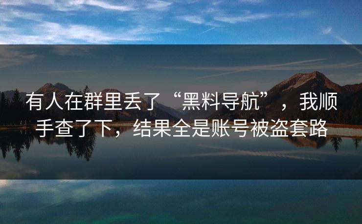 有人在群里丢了“黑料导航”，我顺手查了下，结果全是账号被盗套路