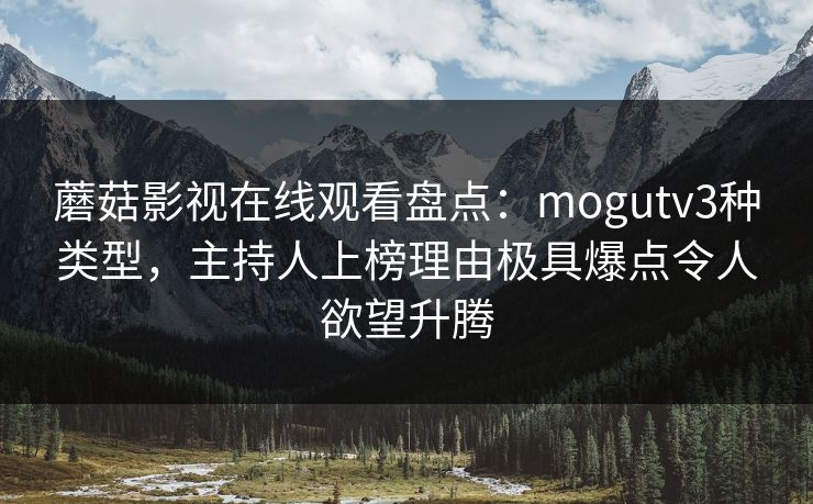蘑菇影视在线观看盘点：mogutv3种类型，主持人上榜理由极具爆点令人欲望升腾