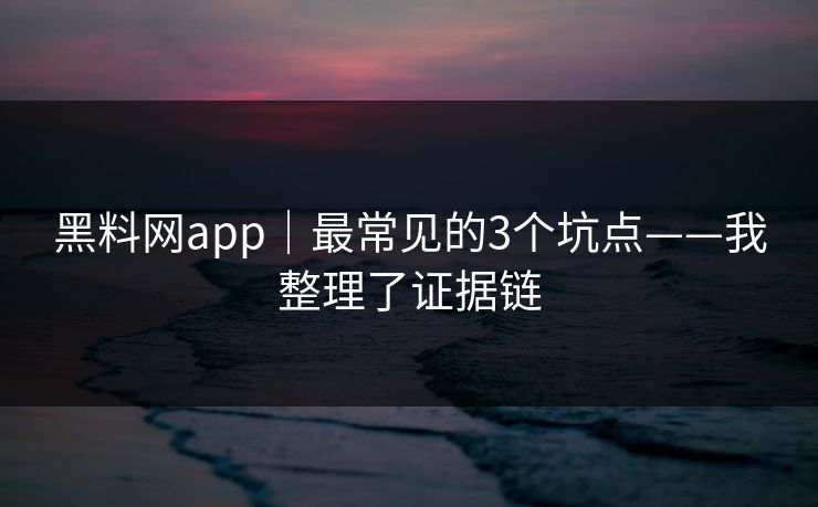 黑料网app｜最常见的3个坑点——我整理了证据链