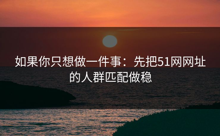 如果你只想做一件事:先把51网网址的人群匹配做稳 如果你只想做一件事:先把51网网址的人群匹配做稳