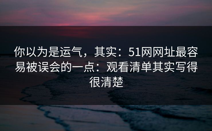 你以为是运气，其实：51网网址最容易被误会的一点：观看清单其实写得很清楚