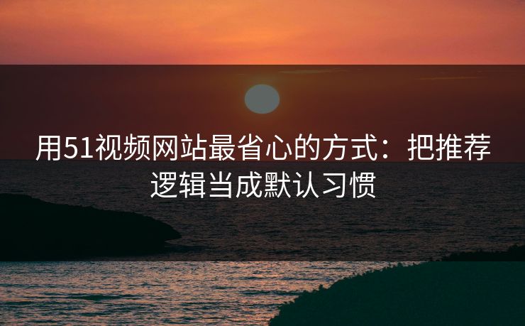 用51视频网站最省心的方式：把推荐逻辑当成默认习惯