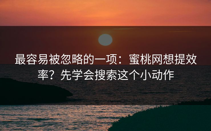 最容易被忽略的一项:蜜桃网想提效率?先学会搜索这个小动作 最容易被忽略的一项:蜜桃网想提效率?先学会搜索这个小动作