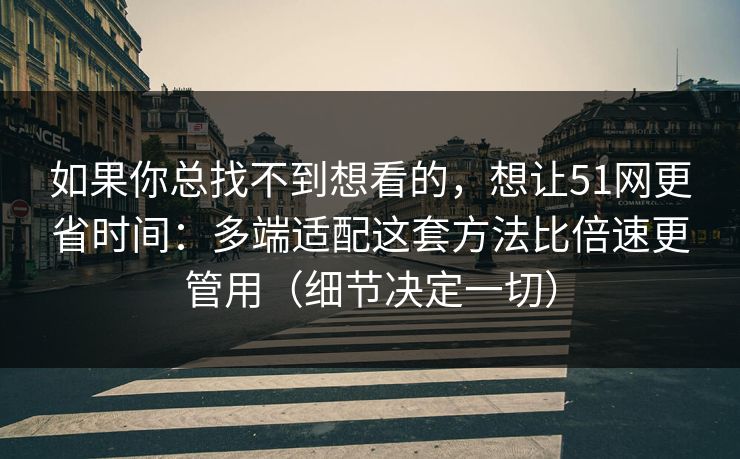 如果你总找不到想看的,想让51网更省时间:多端适配这套方法比倍速更管用(细节决定一切) 如果你总找不到想看的,想让51网更省时间:多端适配这套方法比倍速更管用(细节决定一切)