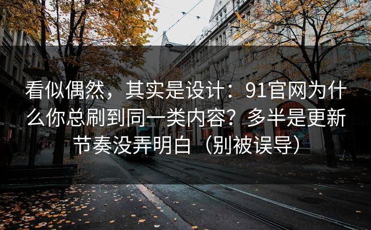 看似偶然,其实是设计:91官网为什么你总刷到同一类内容?多半是更新节奏没弄明白(别被误导) 看似偶然,其实是设计:91官网为什么你总刷到同一类内容?多半是更新节奏没弄明白(别被误导)