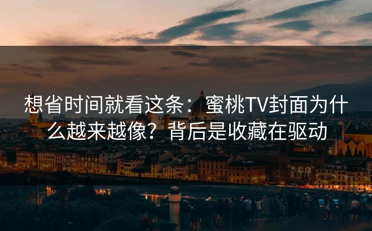 想省时间就看这条:蜜桃TV封面为什么越来越像?背后是收藏在驱动 想省时间就看这条:蜜桃TV封面为什么越来越像?背后是收藏在驱动