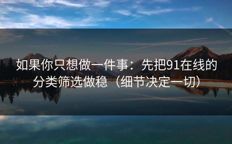 如果你只想做一件事:先把91在线的分类筛选做稳(细节决定一切) 如果你只想做一件事:先把91在线的分类筛选做稳(细节决定一切)