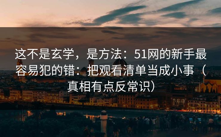 这不是玄学,是方法:51网的新手最容易犯的错:把观看清单当成小事(真相有点反常识) 这不是玄学,是方法:51网的新手最容易犯的错:把观看清单当成小事(真相有点反常识)