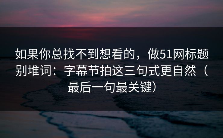 如果你总找不到想看的，做51网标题别堆词：字幕节拍这三句式更自然（最后一句最关键）