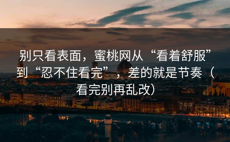 别只看表面，蜜桃网从“看着舒服”到“忍不住看完”，差的就是节奏（看完别再乱改）