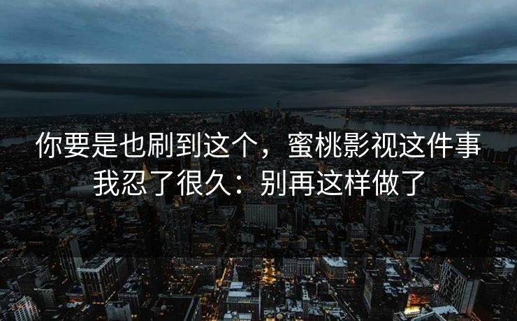 你要是也刷到这个，蜜桃影视这件事我忍了很久：别再这样做了
