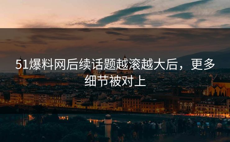 51爆料网后续话题越滚越大后,更多细节被对上 51爆料网后续话题越滚越大后,更多细节被对上