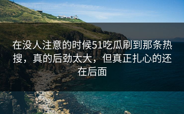 在没人注意的时候51吃瓜刷到那条热搜,真的后劲太大,但真正扎心的还在后面 在没人注意的时候51吃瓜刷到那条热搜,真的后劲太大,但真正扎心的还在后面
