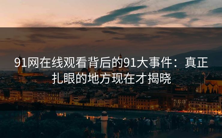 91网在线观看背后的91大事件：真正扎眼的地方现在才揭晓