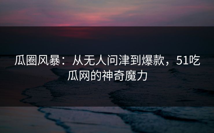 瓜圈风暴:从无人问津到爆款,51吃瓜网的神奇魔力 瓜圈风暴:从无人问津到爆款,51吃瓜网的神奇魔力